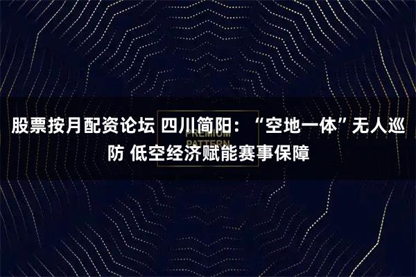 股票按月配资论坛 四川简阳：“空地一体”无人巡防 低空经济赋能赛事保障