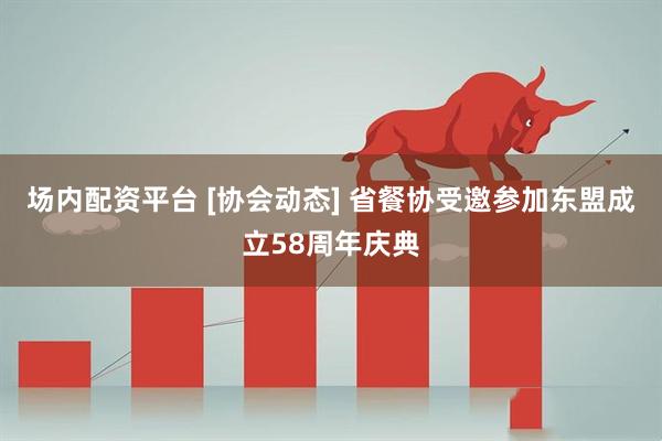 场内配资平台 [协会动态] 省餐协受邀参加东盟成立58周年庆典