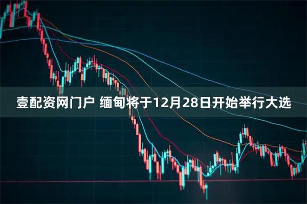 壹配资网门户 缅甸将于12月28日开始举行大选