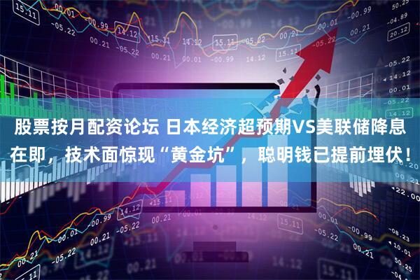 股票按月配资论坛 日本经济超预期VS美联储降息在即，技术面惊现“黄金坑”，聪明钱已提前埋伏！