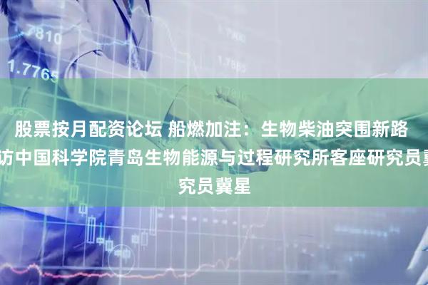 股票按月配资论坛 船燃加注：生物柴油突围新路 ——访中国科学院青岛生物能源与过程研究所客座研究员冀星