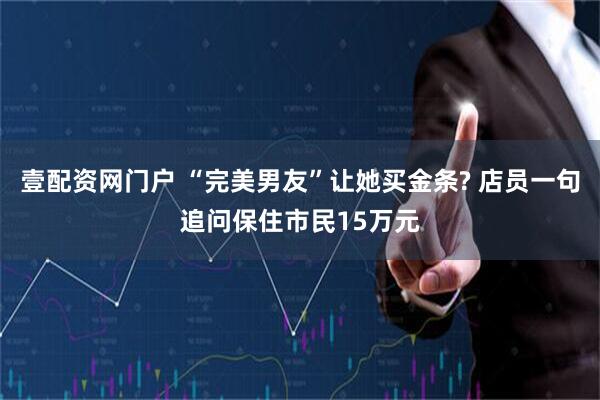 壹配资网门户 “完美男友”让她买金条? 店员一句追问保住市民15万元