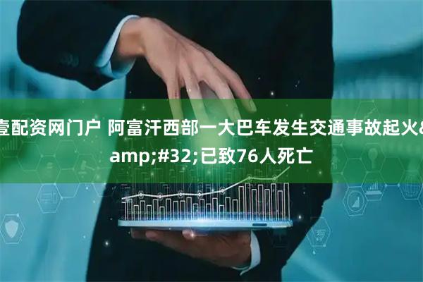 壹配资网门户 阿富汗西部一大巴车发生交通事故起火&#32;已致76人死亡