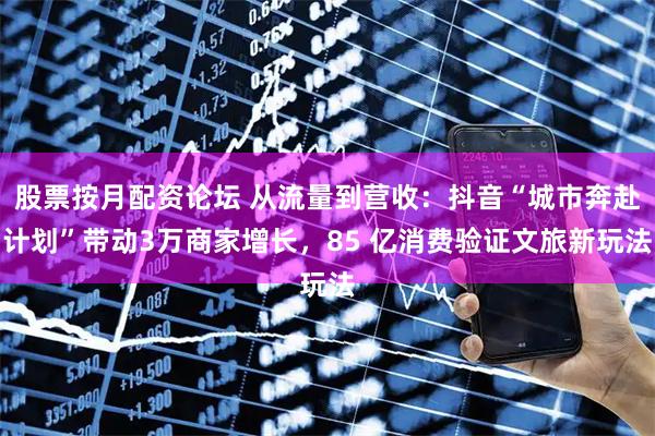 股票按月配资论坛 从流量到营收：抖音“城市奔赴计划”带动3万商家增长，85 亿消费验证文旅新玩法