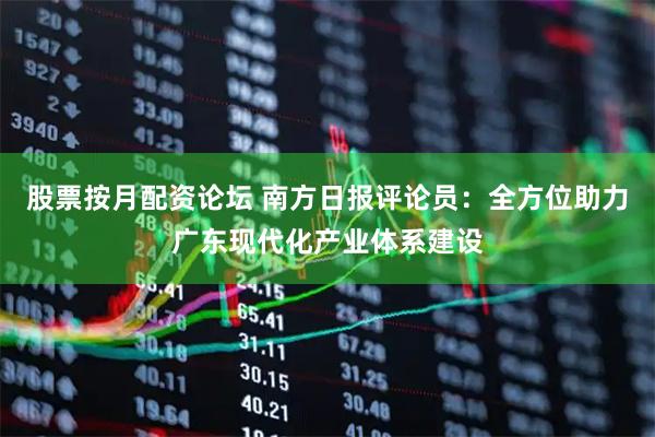 股票按月配资论坛 南方日报评论员：全方位助力广东现代化产业体系建设