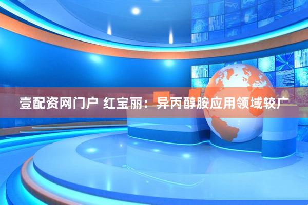 壹配资网门户 红宝丽：异丙醇胺应用领域较广