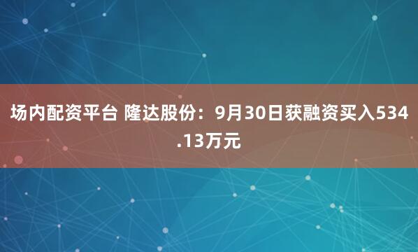 场内配资平台 隆达股份：9月30日获融资买入534.13万元