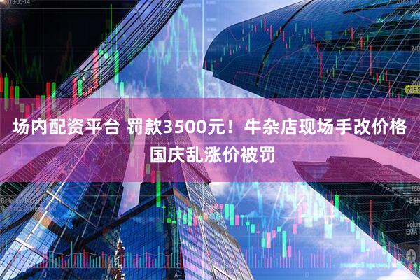 场内配资平台 罚款3500元！牛杂店现场手改价格 国庆乱涨价被罚