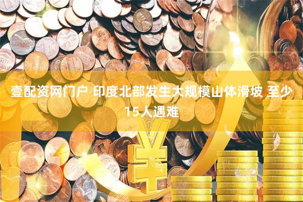 壹配资网门户 印度北部发生大规模山体滑坡 至少15人遇难