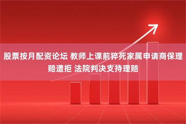 股票按月配资论坛 教师上课前猝死家属申请商保理赔遭拒 法院判决支持理赔