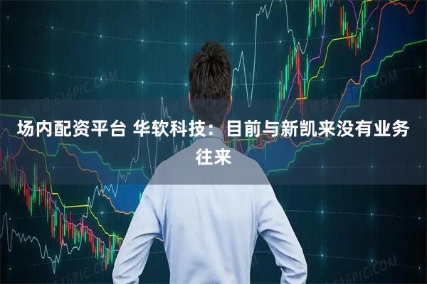 场内配资平台 华软科技：目前与新凯来没有业务往来