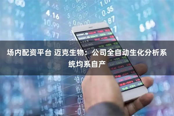 场内配资平台 迈克生物：公司全自动生化分析系统均系自产