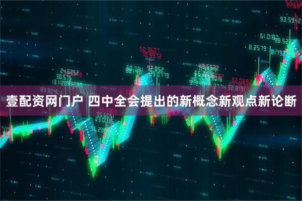 壹配资网门户 四中全会提出的新概念新观点新论断