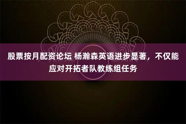 股票按月配资论坛 杨瀚森英语进步显著,不仅能应对开拓者队教练组任务