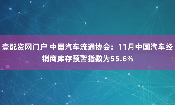 壹配资网门户 中国汽车流通协会：11月中国汽车经销商库存预警指数为55.6%