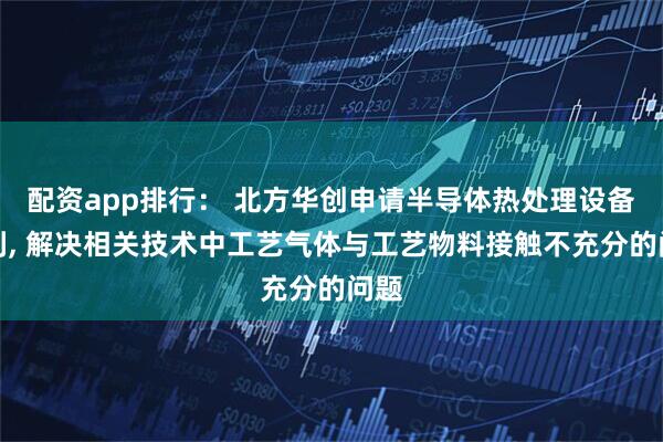 配资app排行： 北方华创申请半导体热处理设备专利, 解决相关技术中工艺气体与工艺物料接触不充分的问题