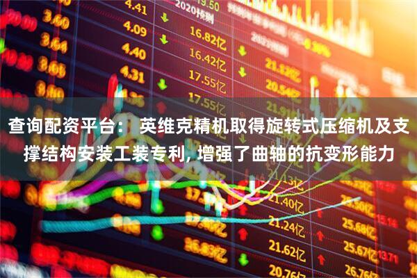 查询配资平台： 英维克精机取得旋转式压缩机及支撑结构安装工装专利, 增强了曲轴的抗变形能力