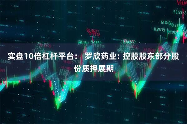 实盘10倍杠杆平台： 罗欣药业: 控股股东部分股份质押展期