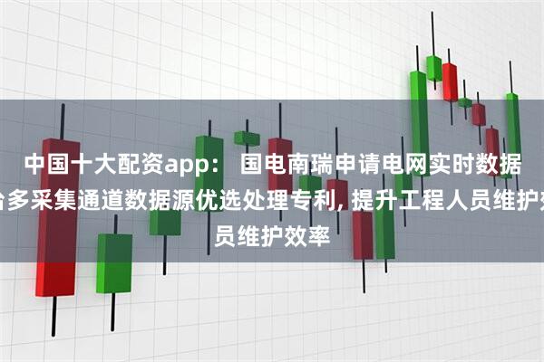 中国十大配资app： 国电南瑞申请电网实时数据平台多采集通道数据源优选处理专利, 提升工程人员维护效率