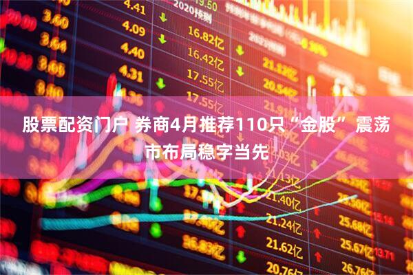 股票配资门户 券商4月推荐110只“金股” 震荡市布局稳字当先