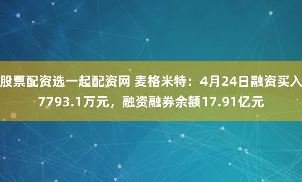 股票配资选一起配资网 麦格米特：4月24日融资买入7793.1万元，融资融券余额17.91亿元