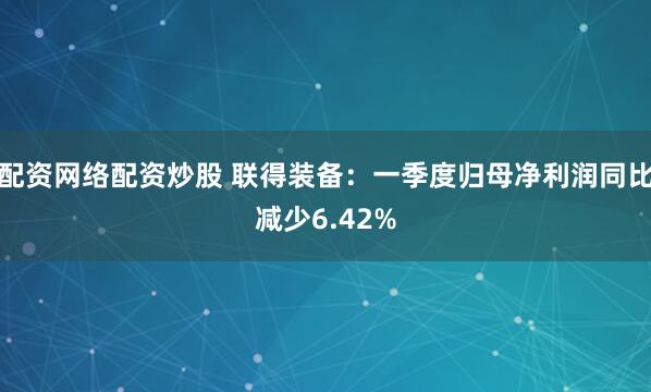 配资网络配资炒股 联得装备：一季度归母净利润同比减少6.42%