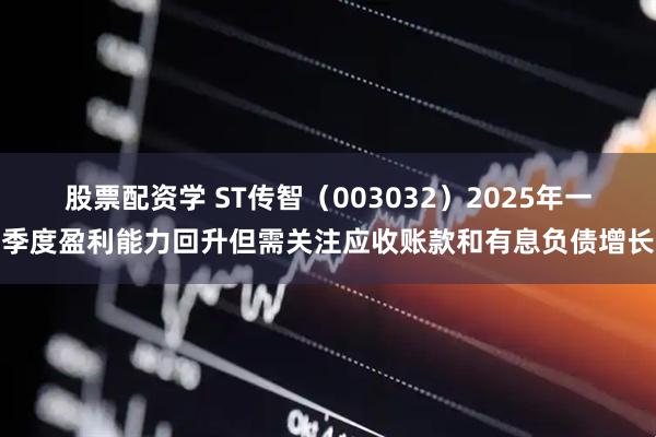 股票配资学 ST传智（003032）2025年一季度盈利能力回升但需关注应收账款和有息负债增长