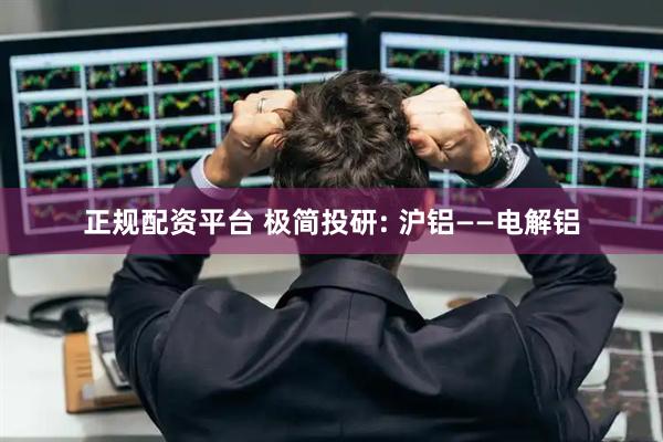 正规配资平台 极简投研: 沪铝——电解铝