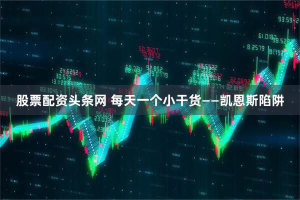 股票配资头条网 每天一个小干货——凯恩斯陷阱