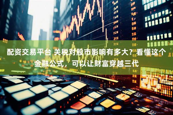 配资交易平台 关税对股市影响有多大？看懂这个金融公式，可以让财富穿越三代