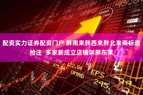 配资实力证券配资门户 胖南来胖西来胖北来商标遭抢注  多家新成立店铺叫胖东莱