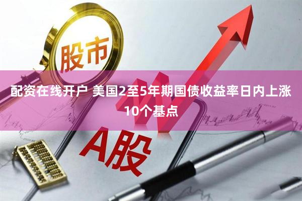 配资在线开户 美国2至5年期国债收益率日内上涨10个基点