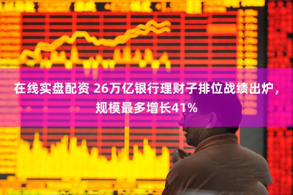 在线实盘配资 26万亿银行理财子排位战绩出炉，规模最多增长41%