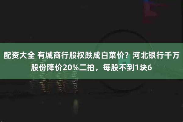 配资大全 有城商行股权跌成白菜价？河北银行千万股份降价20%二拍，每股不到1块6