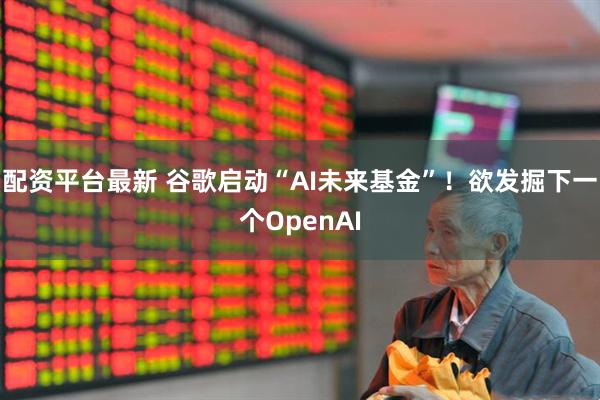 配资平台最新 谷歌启动“AI未来基金”！欲发掘下一个OpenAI