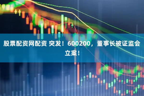 股票配资网配资 突发！600200，董事长被证监会立案！