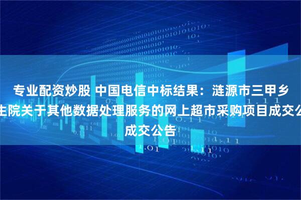 专业配资炒股 中国电信中标结果：涟源市三甲乡卫生院关于其他数据处理服务的网上超市采购项目成交公告