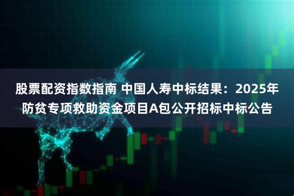 股票配资指数指南 中国人寿中标结果：2025年防贫专项救助资金项目A包公开招标中标公告