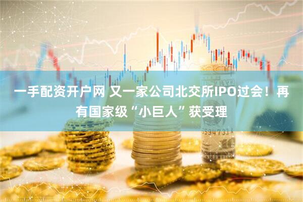 一手配资开户网 又一家公司北交所IPO过会！再有国家级“小巨人”获受理