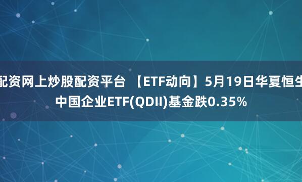配资网上炒股配资平台 【ETF动向】5月19日华夏恒生中国企业ETF(QDII)基金跌0.35%