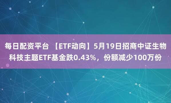 每日配资平台 【ETF动向】5月19日招商中证生物科技主题ETF基金跌0.43%，份额减少100万份