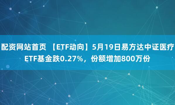 配资网站首页 【ETF动向】5月19日易方达中证医疗ETF基金跌0.27%，份额增加800万份