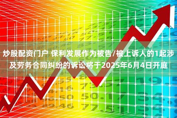 炒股配资门户 保利发展作为被告/被上诉人的1起涉及劳务合同纠纷的诉讼将于2025年6月4日开庭