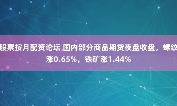 股票按月配资论坛 国内部分商品期货夜盘收盘，螺纹涨0.65%，铁矿涨1.44%
