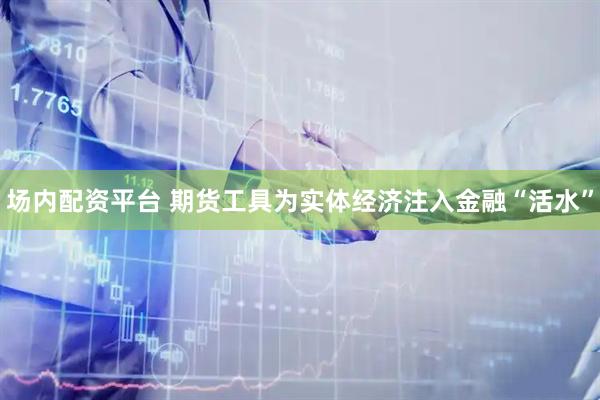 场内配资平台 期货工具为实体经济注入金融“活水”