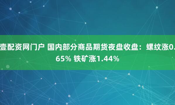 壹配资网门户 国内部分商品期货夜盘收盘：螺纹涨0.65% 铁矿涨1.44%