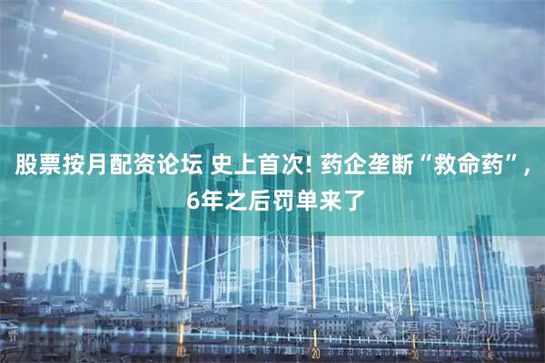 股票按月配资论坛 史上首次! 药企垄断“救命药”, 6年之后罚单来了