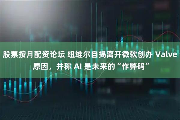 股票按月配资论坛 纽维尔自揭离开微软创办 Valve 原因，并称 AI 是未来的“作弊码”