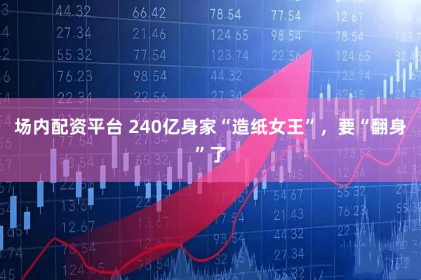 场内配资平台 240亿身家“造纸女王”，要“翻身”了