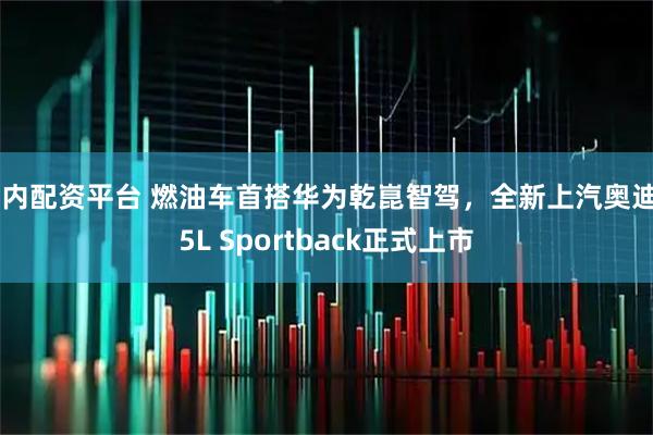 场内配资平台 燃油车首搭华为乾崑智驾，全新上汽奥迪A5L Sportback正式上市